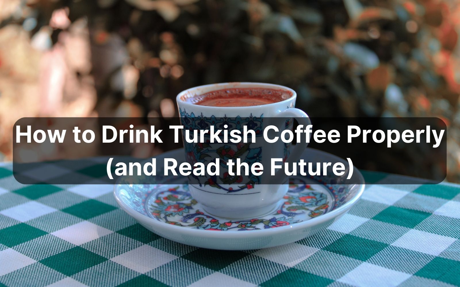 How to Drink Turkish Coffee Properly (and Read the Future)